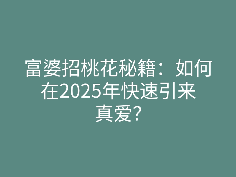 富婆招桃花秘籍:如何在2025年快速引来真爱?