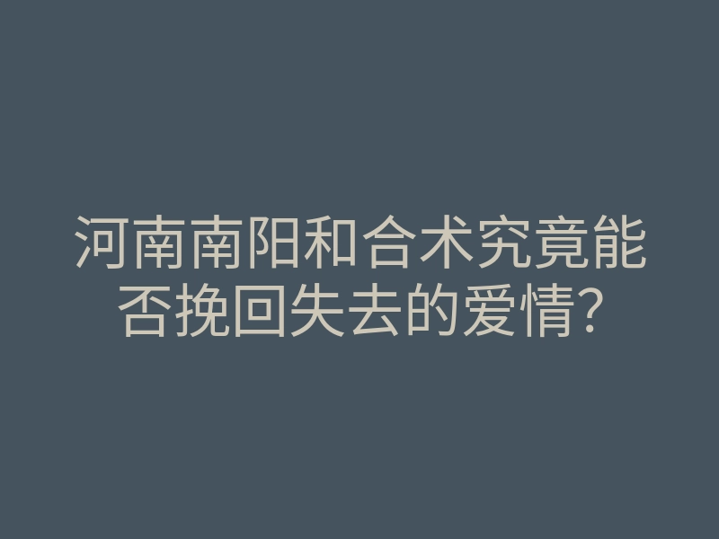 河南南阳和合术究竟能否挽回失去的爱情？