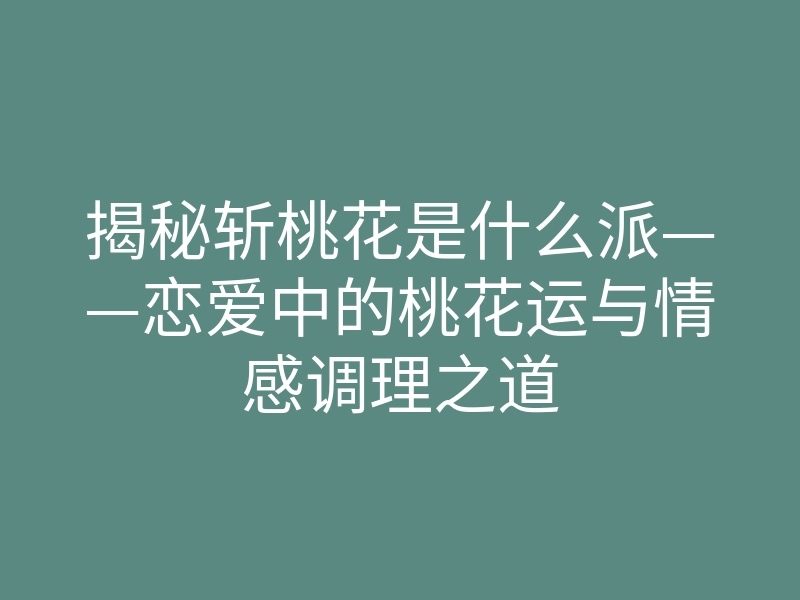 揭秘斩桃花是什么派——恋爱中的桃花运与情感调理之道