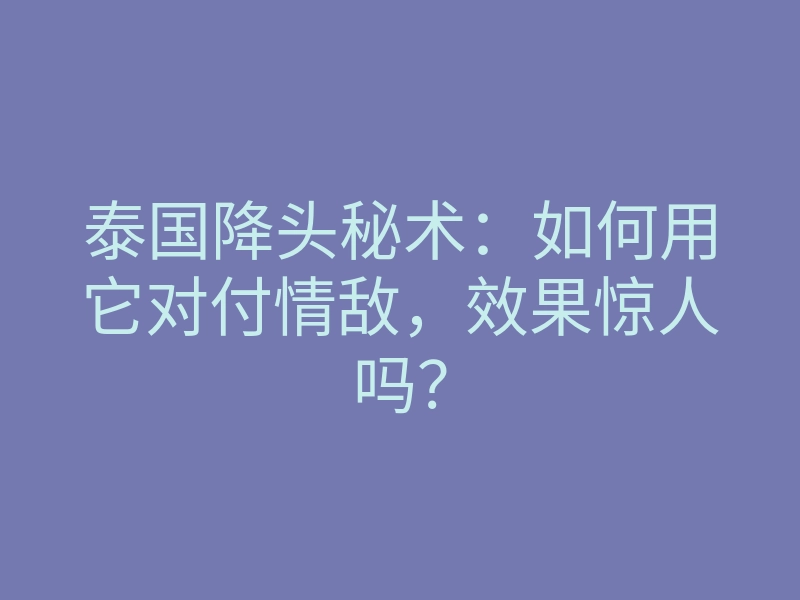 泰国降头秘术:如何用它对付情敌,效果惊人吗?