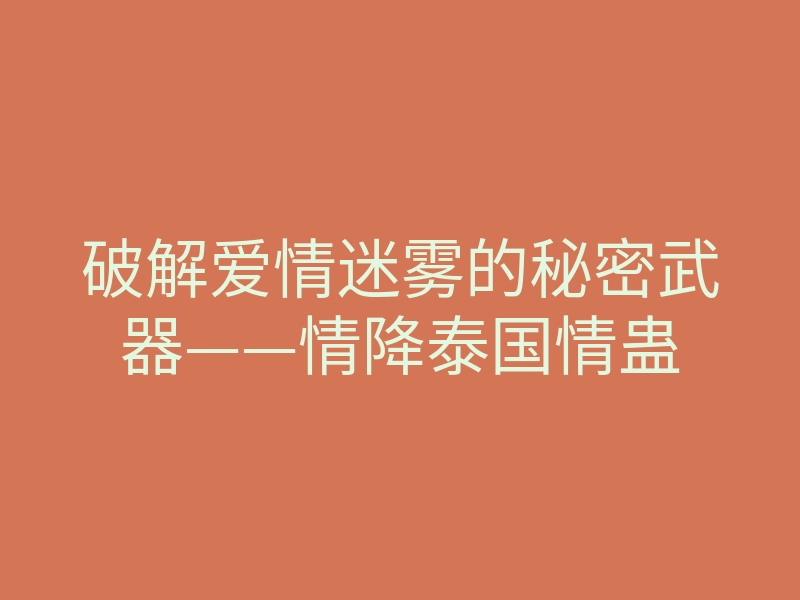 破解爱情迷雾的秘密武器——情降泰国情蛊