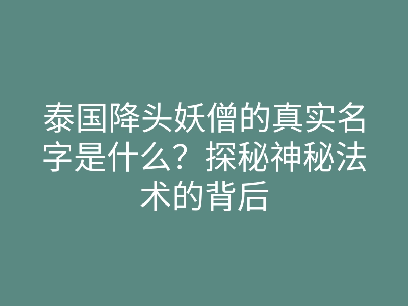 泰国降头妖僧的真实名字是什么?探秘神秘法术的背后
