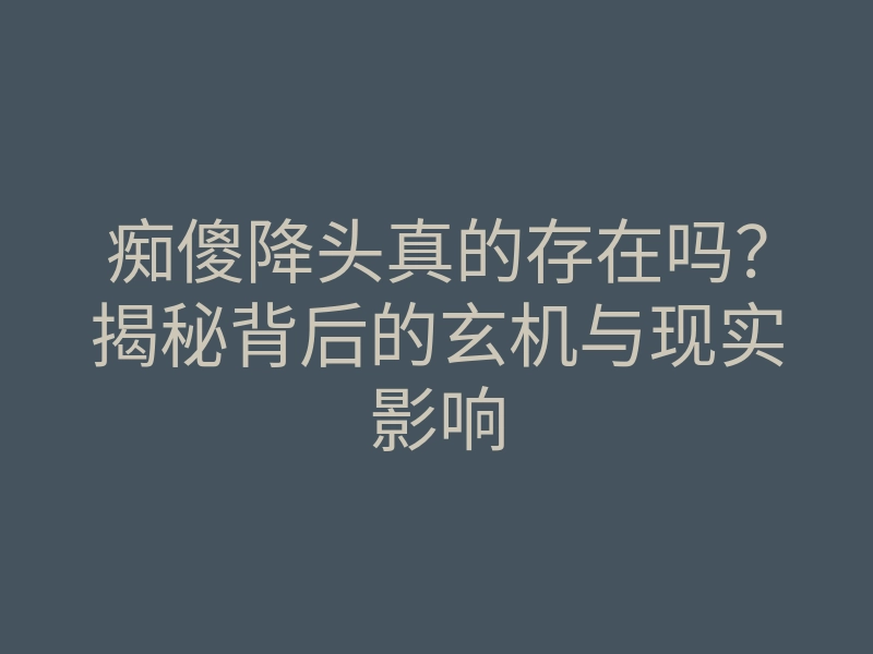痴傻降头真的存在吗?揭秘背后的玄机与现实影响
