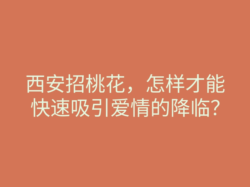 西安招桃花,怎样才能快速吸引爱情的降临?