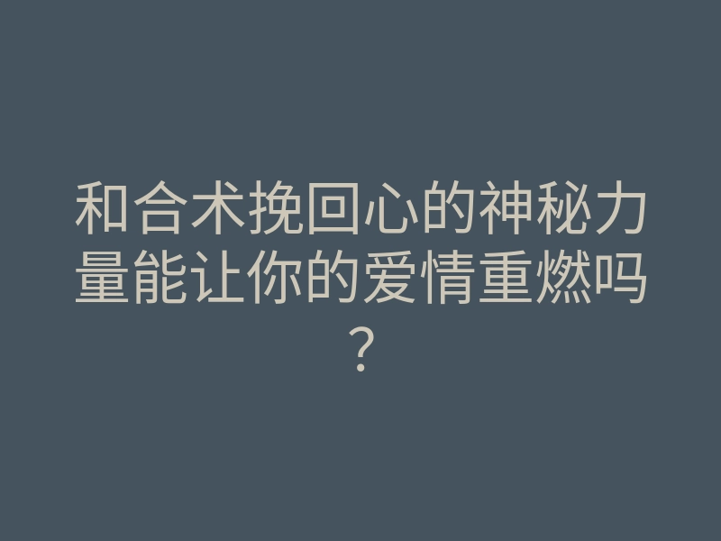 和合术挽回心的神秘力量能让你的爱情重燃吗?