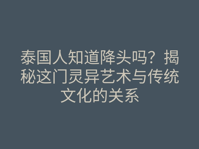 泰国人知道降头吗?揭秘这门灵异艺术与传统文化的关系
