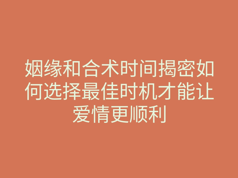 姻缘和合术时间揭密如何选择最佳时机才能让爱情更顺利
