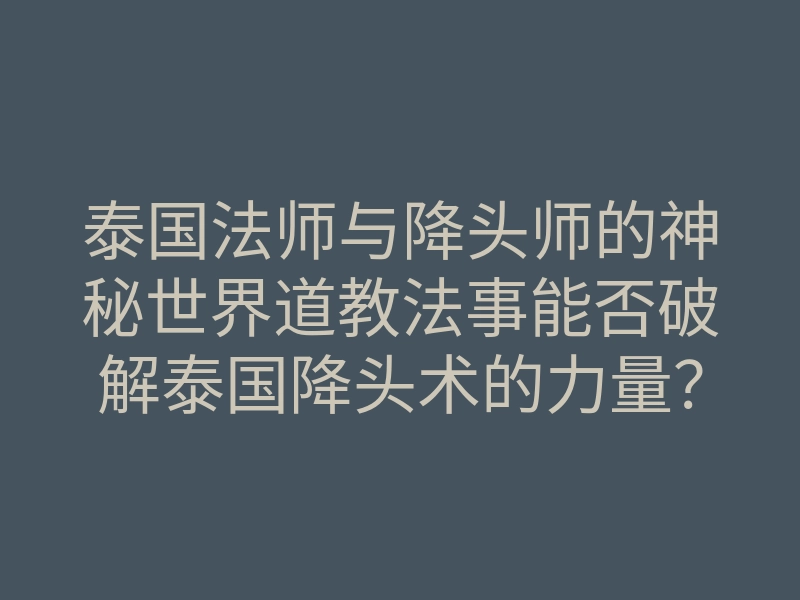 泰国法师与降头师的神秘世界道教法事能否破解泰国降头术的力量？