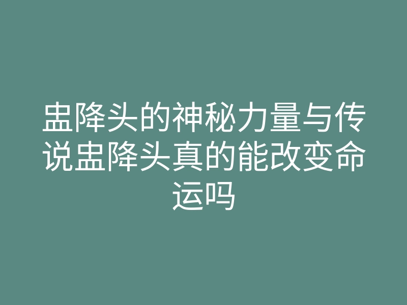 盅降头的神秘力量与传说盅降头真的能改变命运吗