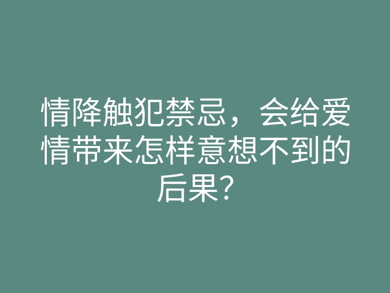 情降触犯禁忌,会给爱情带来怎样意想不到的后果?