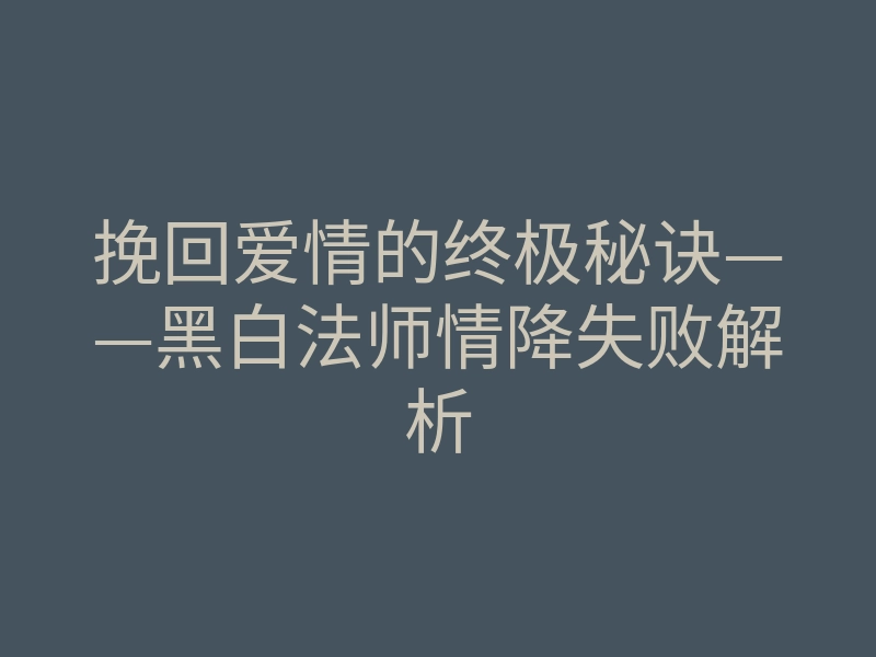 挽回爱情的终极秘诀——黑白法师情降失败解析