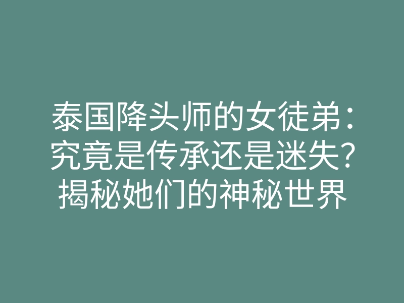 泰国降头师的女徒弟:究竟是传承还是迷失?揭秘她们的神秘世界