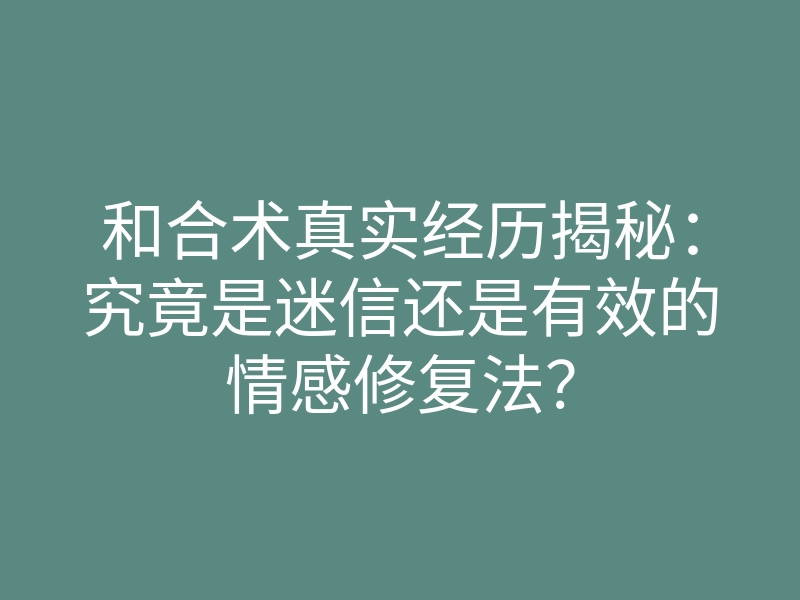 和合术真实经历揭秘：究竟是迷信还是有效的情感修复法？