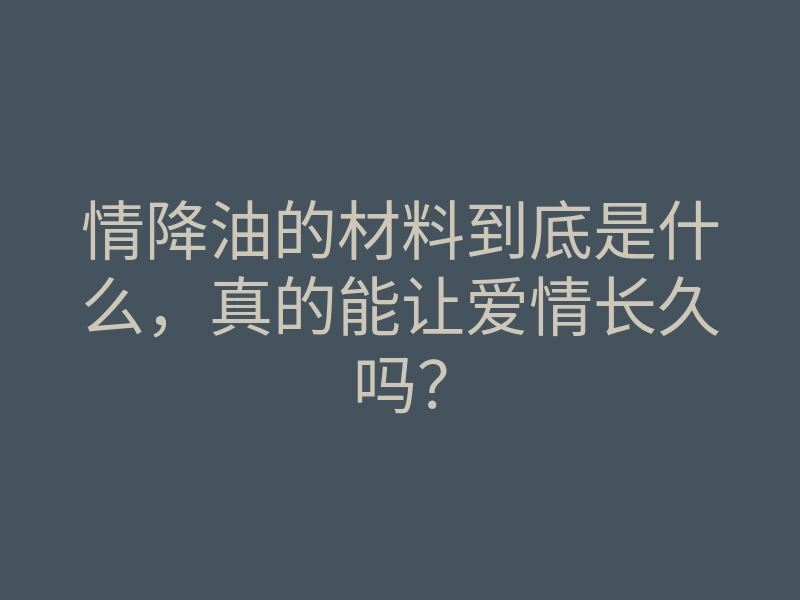 情降油的材料到底是什么,真的能让爱情长久吗?