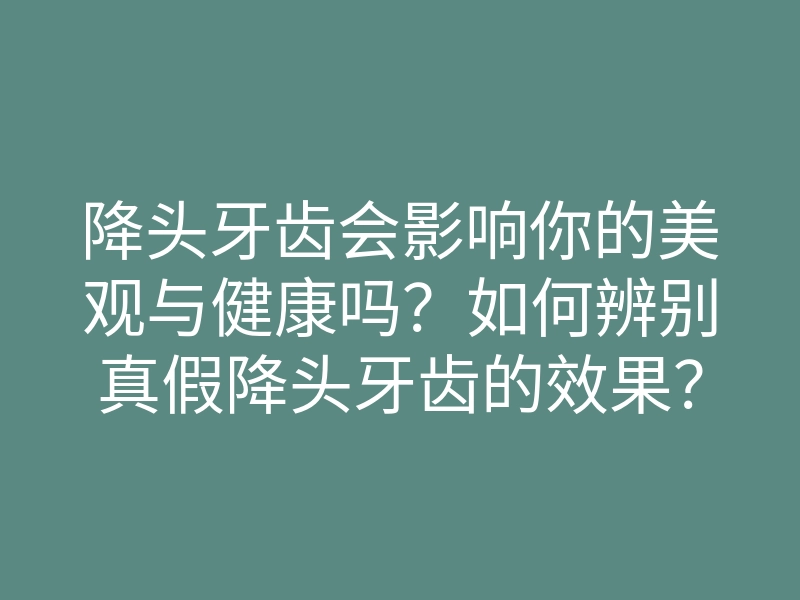 降头牙齿会影响你的美观与健康吗?如何辨别真假降头牙齿的效果?