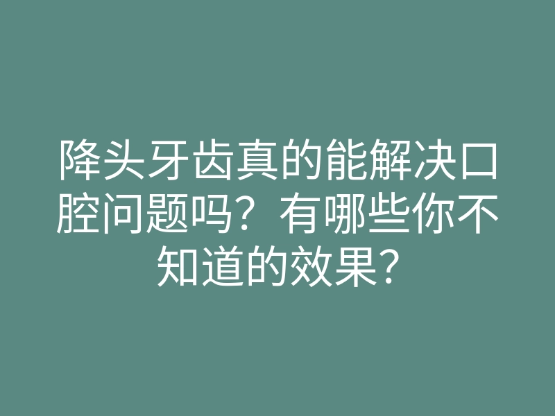降头牙齿真的能解决口腔问题吗?有哪些你不知道的效果?