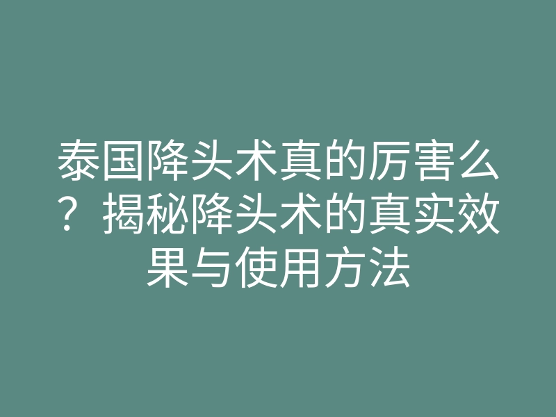 泰国降头术真的厉害么?揭秘降头术的真实效果与使用方法