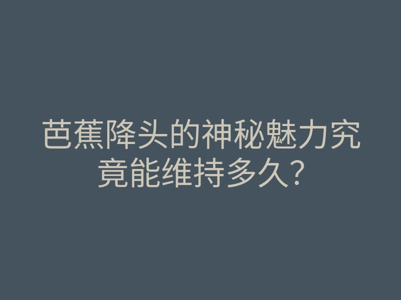 芭蕉降头的神秘魅力究竟能维持多久?