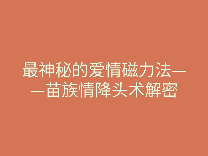最神秘的爱情磁力法——苗族情降头术解密