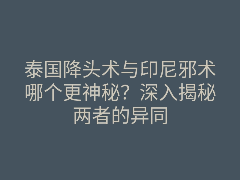 泰国降头术与印尼邪术哪个更神秘?深入揭秘两者的异同