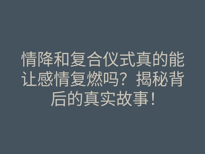 情降和复合仪式真的能让感情复燃吗?揭秘背后的真实故事!