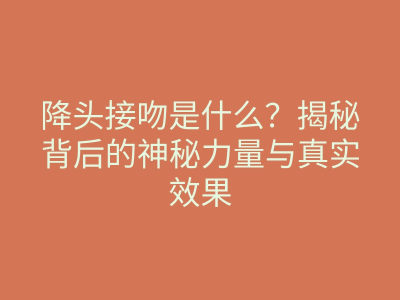 降头接吻是什么？揭秘背后的神秘力量与真实效果
