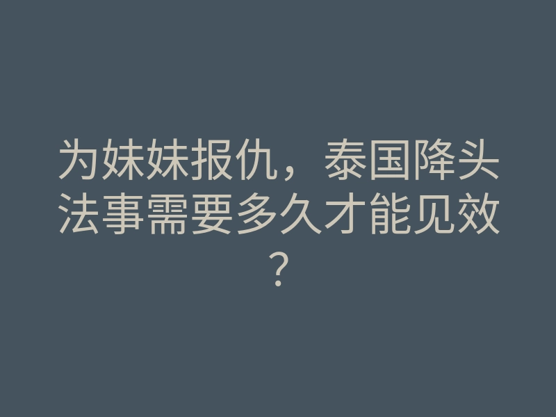 为妹妹报仇,泰国降头法事需要多久才能见效?