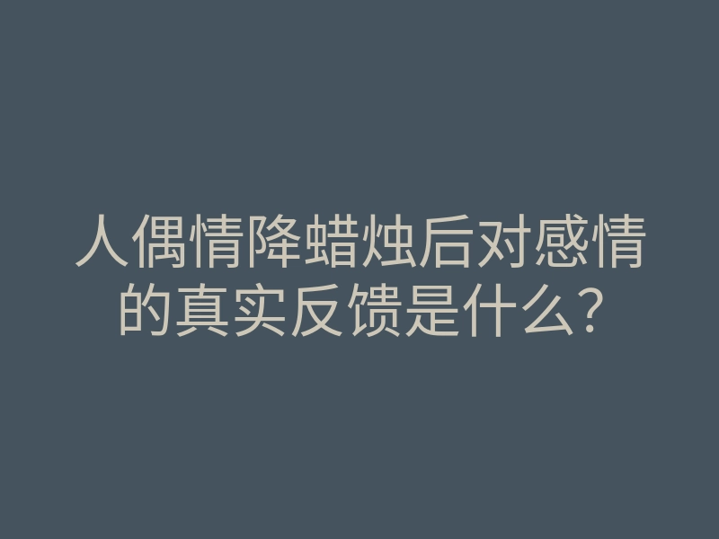 人偶情降蜡烛后对感情的真实反馈是什么?