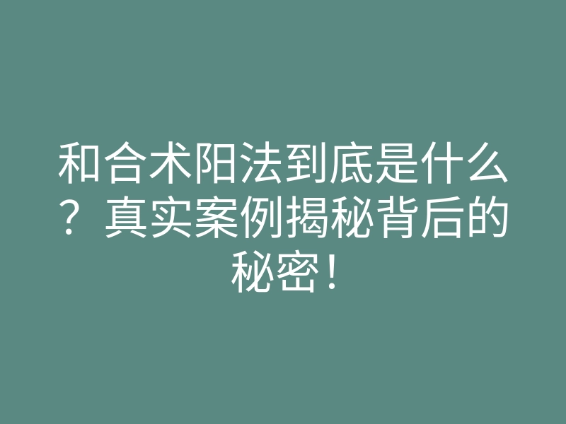 和合术阳法到底是什么？真实案例揭秘背后的秘密！