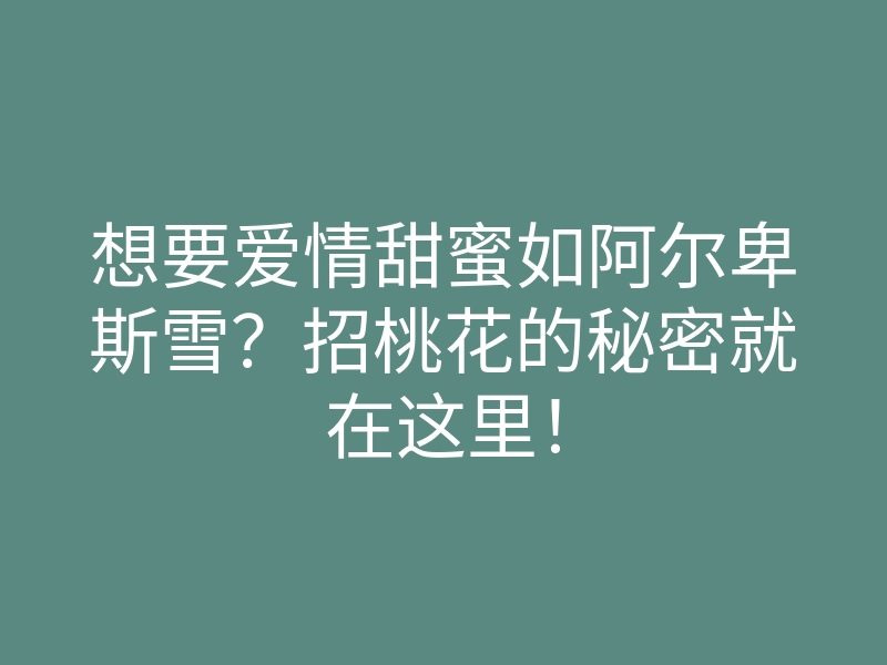 想要爱情甜蜜如阿尔卑斯雪?招桃花的秘密就在这里!