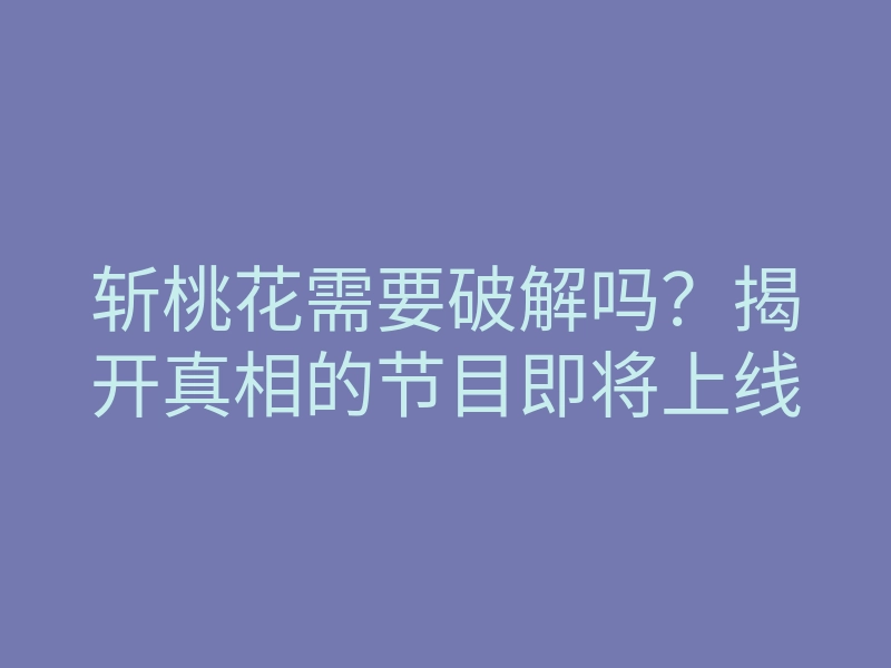 斩桃花需要破解吗?揭开真相的节目即将上线