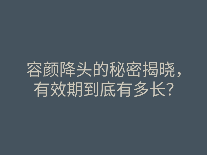容颜降头的秘密揭晓,有效期到底有多长?