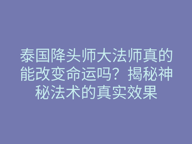 泰国降头师大法师真的能改变命运吗？揭秘神秘法术的真实效果
