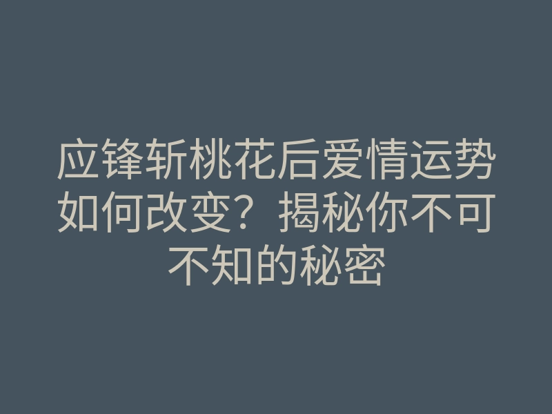 应锋斩桃花后爱情运势如何改变?揭秘你不可不知的秘密