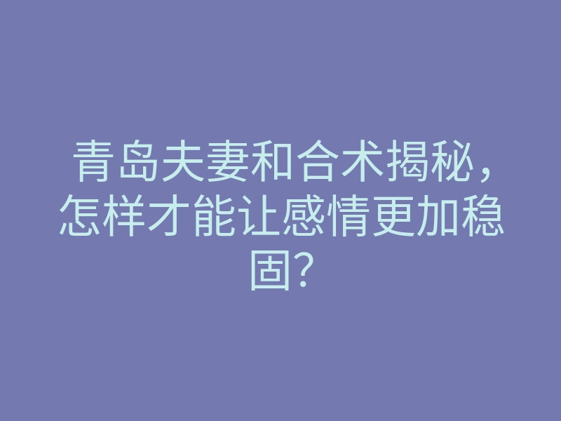 青岛夫妻和合术揭秘，怎样才能让感情更加稳固？