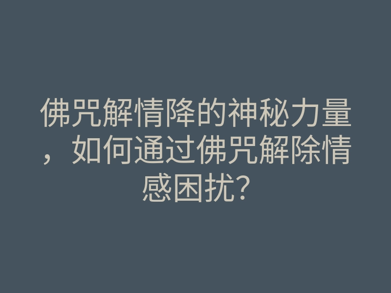 佛咒解情降的神秘力量,如何通过佛咒解除情感困扰?
