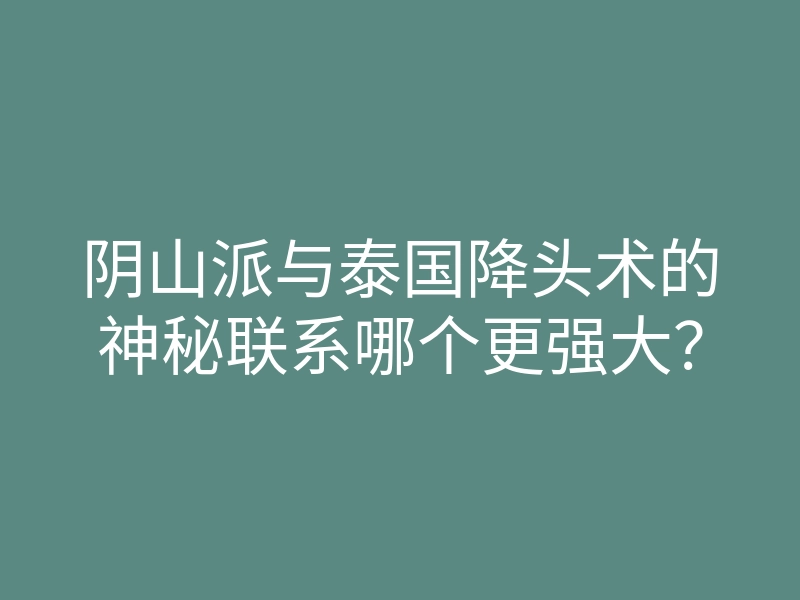 阴山派与泰国降头术的神秘联系哪个更强大?