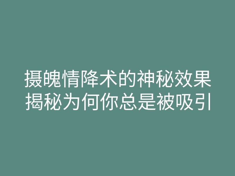 摄魄情降术的神秘效果揭秘为何你总是被吸引