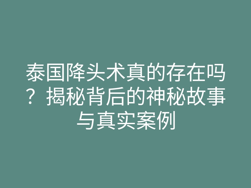 泰国降头术真的存在吗?揭秘背后的神秘故事与真实案例