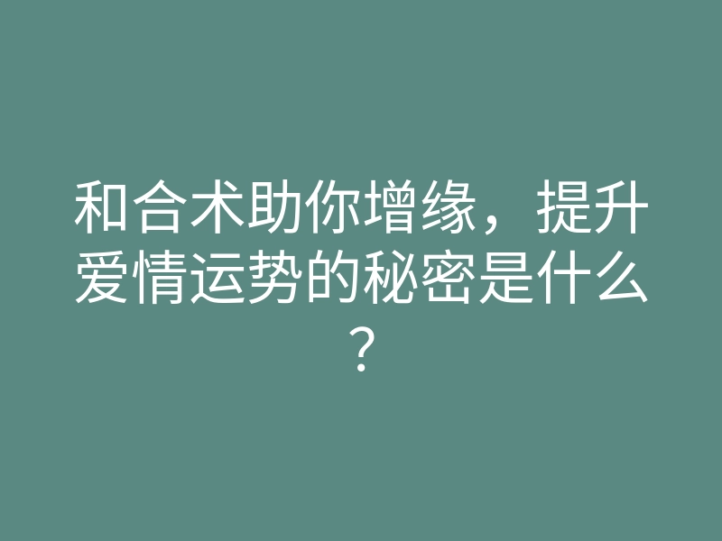 和合术助你增缘,提升爱情运势的秘密是什么?