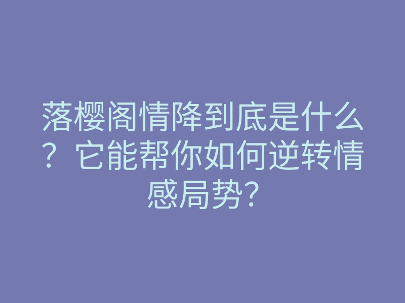 落樱阁情降到底是什么？它能帮你如何逆转情感局势？