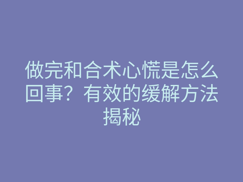 做完和合术心慌是怎么回事?有效的缓解方法揭秘