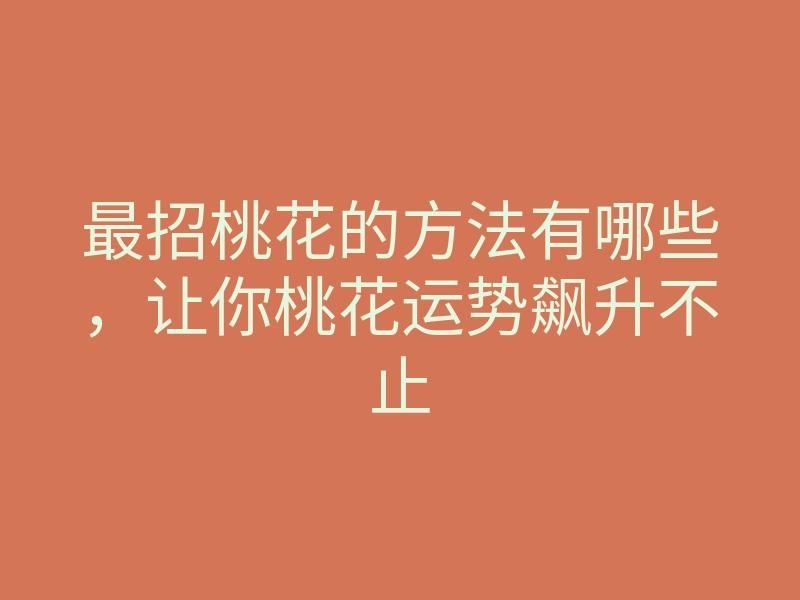 最招桃花的方法有哪些,让你桃花运势飙升不止