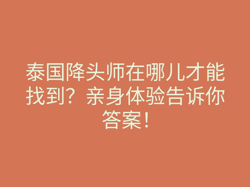 泰国降头师在哪儿才能找到？亲身体验告诉你答案！