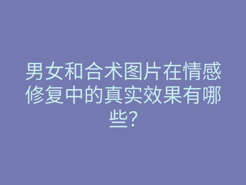 男女和合术图片在情感修复中的真实效果有哪些？