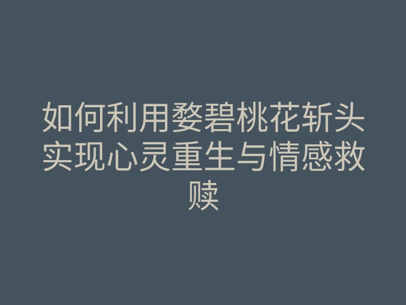 如何利用婺碧桃花斩头实现心灵重生与情感救赎