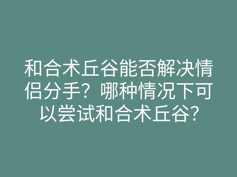 和合术丘谷能否解决情侣分手?哪种情况下可以尝试和合术丘谷?