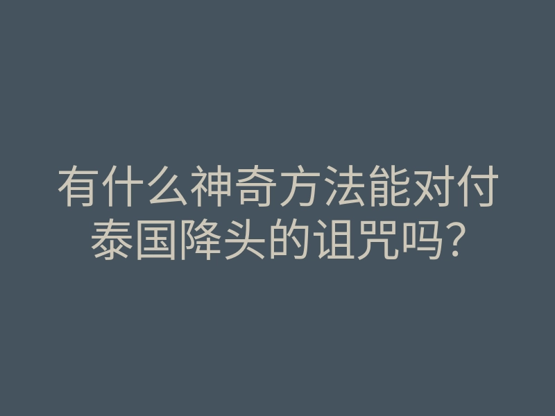 有什么神奇方法能对付泰国降头的诅咒吗?