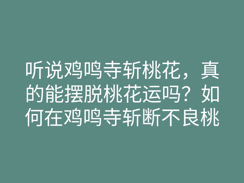 听说鸡鸣寺斩桃花,真的能摆脱桃花运吗?如何在鸡鸣寺斩断不良桃花运的方法解析