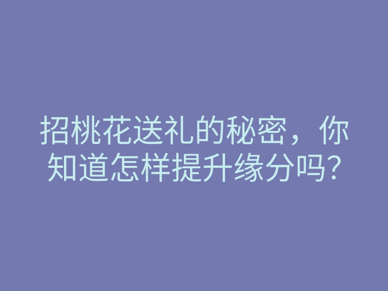招桃花送礼的秘密,你知道怎样提升缘分吗?